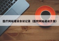 医疗网站建设会议记录（医院网站建设方案）