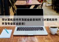 学计算机软件开发就业前景如何（计算机软件开发专业就业前景）