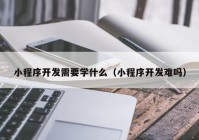 小程序开发需要学什么（小程序开发难吗）