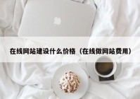 在线网站建设什么价格（在线做网站费用）