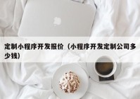 定制小程序开发报价（小程序开发定制公司多少钱）