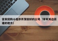 吉安团购小程序开发较好的公司（吉安周边团建的地方）