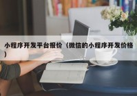 小程序开发平台报价（微信的小程序开发价格）